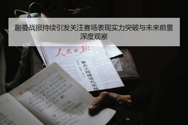 蒯曼战报持续引发关注赛场表现实力突破与未来前景深度观察
