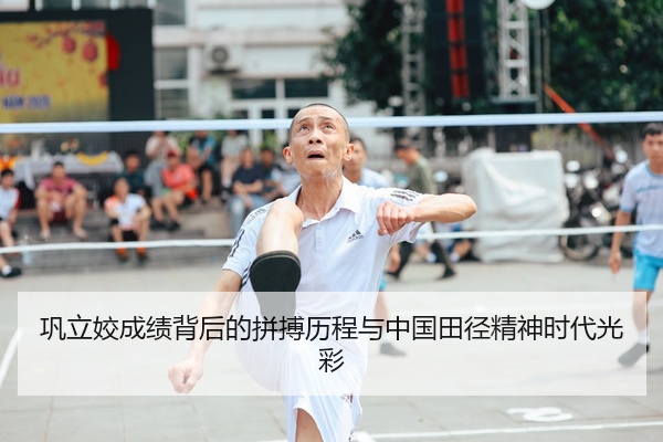 巩立姣成绩背后的拼搏历程与中国田径精神时代光彩