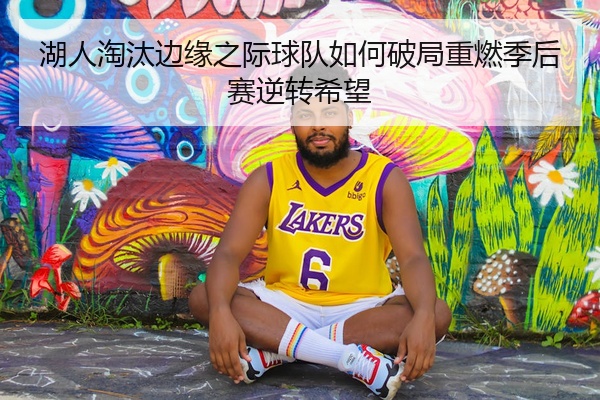 湖人淘汰边缘之际球队如何破局重燃季后赛逆转希望